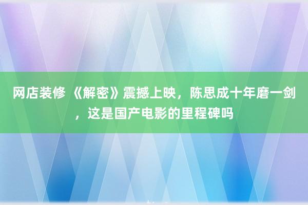 网店装修 《解密》震撼上映，陈思成十年磨一剑，这是国产电影的里程碑吗