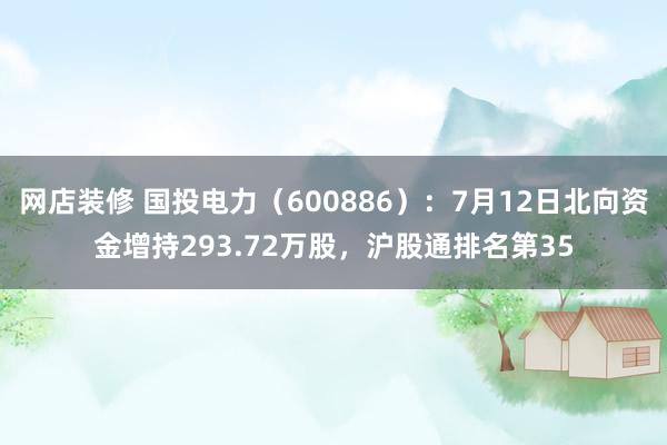 网店装修 国投电力（600886）：7月12日北向资金增持293.72万股，沪股通排名第35