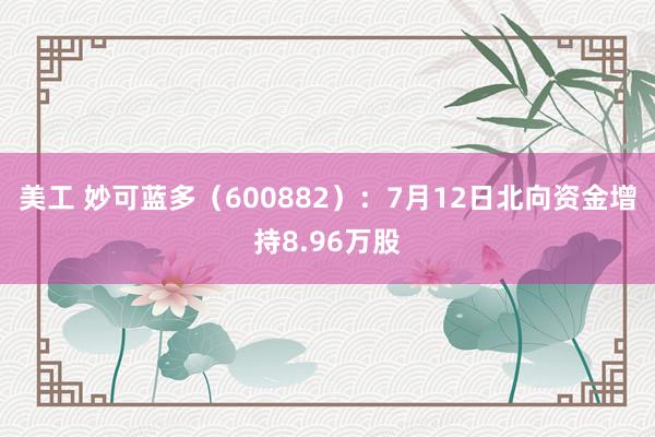 美工 妙可蓝多（600882）：7月12日北向资金增持8.96万股