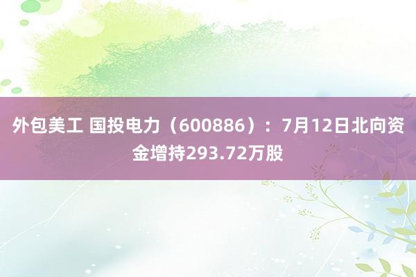 外包美工 国投电力（600886）：7月12日北向资金增持293.72万股