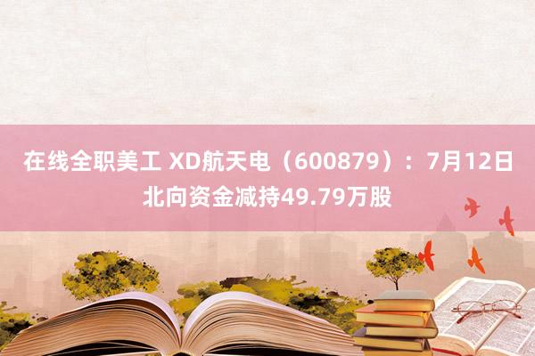 在线全职美工 XD航天电（600879）：7月12日北向资金减持49.79万股