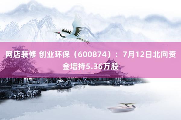 网店装修 创业环保（600874）：7月12日北向资金增持5.36万股