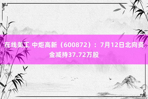 在线美工 中炬高新（600872）：7月12日北向资金减持37.72万股