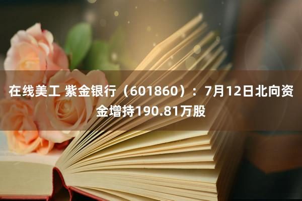 在线美工 紫金银行（601860）：7月12日北向资金增持190.81万股