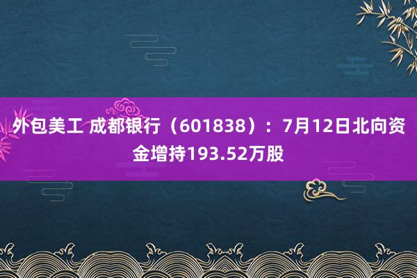 外包美工 成都银行（601838）：7月12日北向资金增持193.52万股