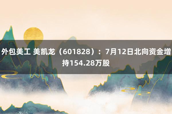 外包美工 美凯龙（601828）：7月12日北向资金增持154.28万股