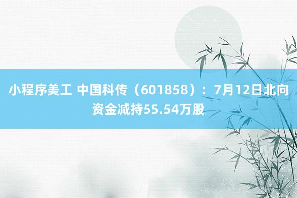 小程序美工 中国科传（601858）：7月12日北向资金减持55.54万股