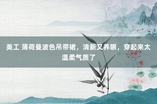 美工 薄荷曼波色吊带裙，清新又养眼，穿起来太温柔气质了