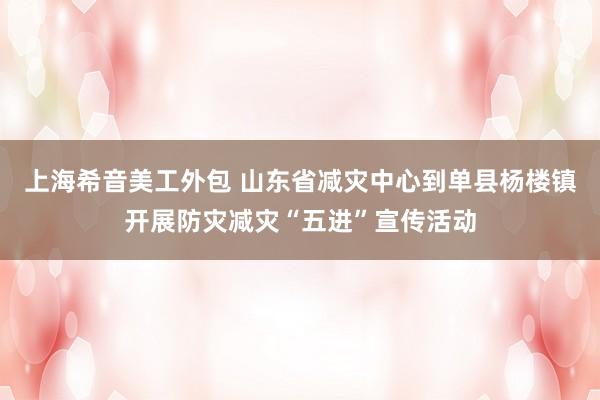 上海希音美工外包 山东省减灾中心到单县杨楼镇开展防灾减灾“五进”宣传活动