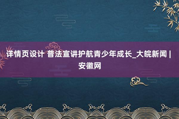 详情页设计 普法宣讲护航青少年成长_大皖新闻 | 安徽网