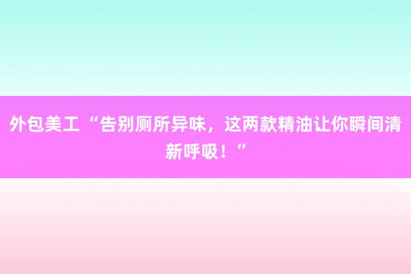 外包美工 “告别厕所异味，这两款精油让你瞬间清新呼吸！”