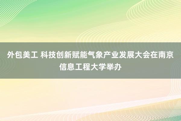 外包美工 科技创新赋能气象产业发展大会在南京信息工程大学举办