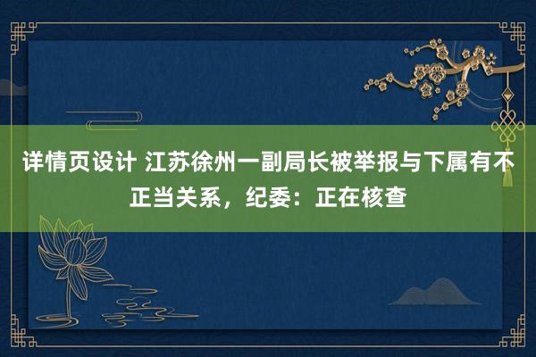 详情页设计 江苏徐州一副局长被举报与下属有不正当关系，纪委：正在核查