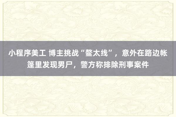 小程序美工 博主挑战“鳌太线”，意外在路边帐篷里发现男尸，警方称排除刑事案件