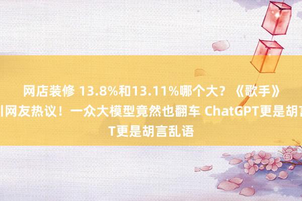 网店装修 13.8%和13.11%哪个大？《歌手》排名引网友热议！一众大模型竟然也翻车 ChatGPT更是胡言乱语