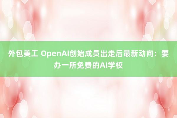 外包美工 OpenAI创始成员出走后最新动向：要办一所免费的AI学校