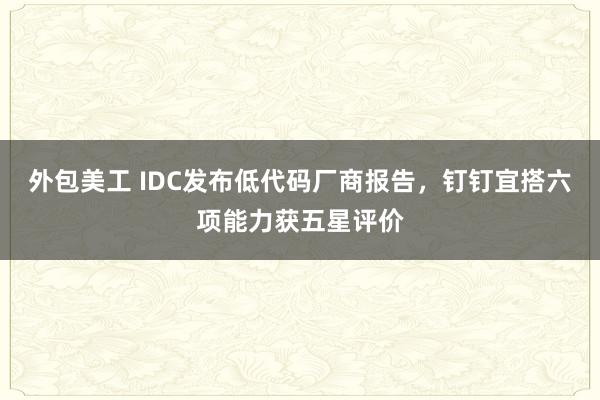 外包美工 IDC发布低代码厂商报告，钉钉宜搭六项能力获五星评价