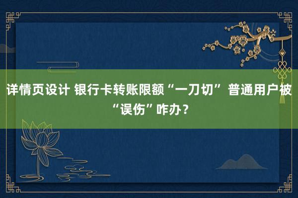 详情页设计 银行卡转账限额“一刀切” 普通用户被“误伤”咋办？