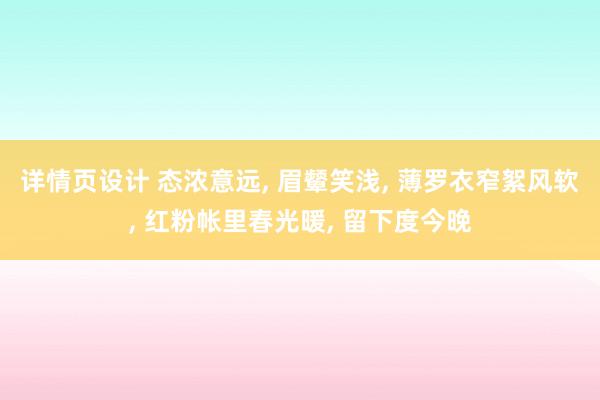 详情页设计 态浓意远, 眉颦笑浅, 薄罗衣窄絮风软, 红粉帐里春光暖, 留下度今晚