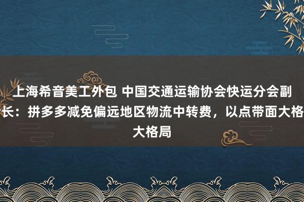 上海希音美工外包 中国交通运输协会快运分会副会长：拼多多减免偏远地区物流中转费，以点带面大格局