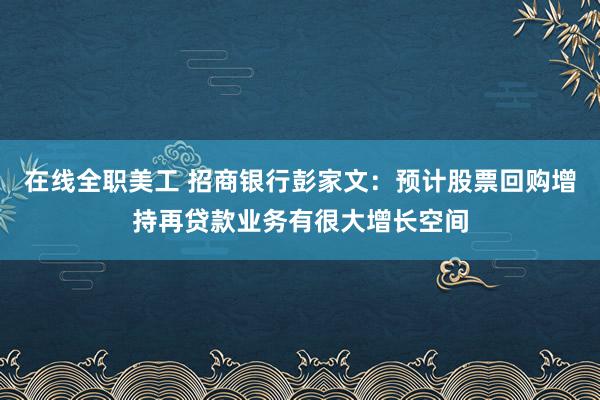 在线全职美工 招商银行彭家文：预计股票回购增持再贷款业务有很大增长空间