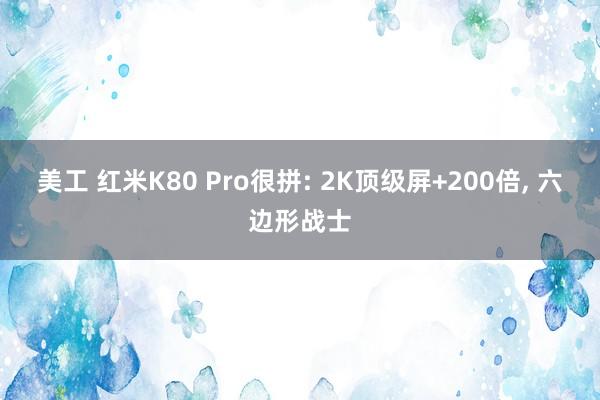 美工 红米K80 Pro很拼: 2K顶级屏+200倍, 六边形战士