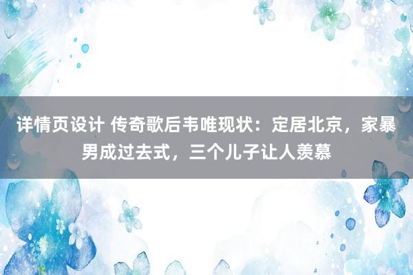 详情页设计 传奇歌后韦唯现状：定居北京，家暴男成过去式，三个儿子让人羡慕